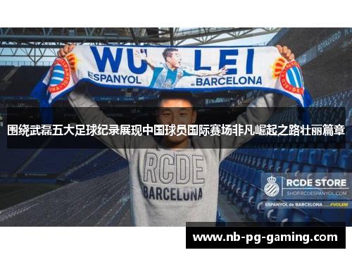 围绕武磊五大足球纪录展现中国球员国际赛场非凡崛起之路壮丽篇章