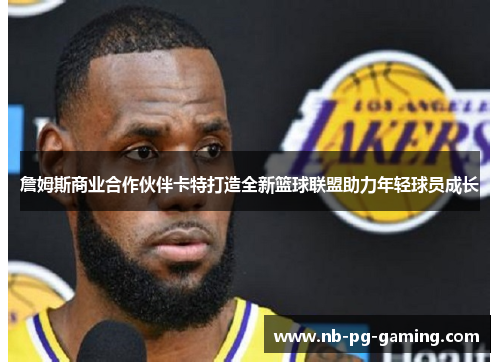 詹姆斯商业合作伙伴卡特打造全新篮球联盟助力年轻球员成长