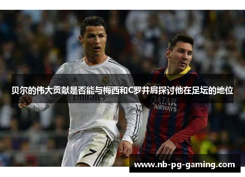 贝尔的伟大贡献是否能与梅西和C罗并肩探讨他在足坛的地位